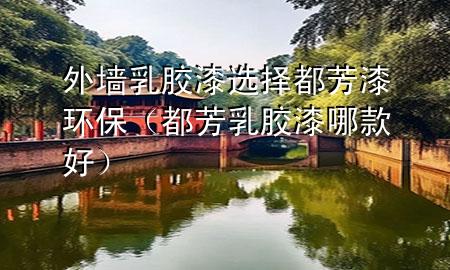 外墙乳胶漆选择都芳漆环保（都芳乳胶漆哪款好）