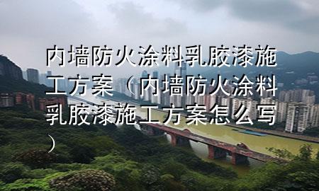 内墙防火涂料乳胶漆施工方案（内墙防火涂料乳胶漆施工方案怎么写）