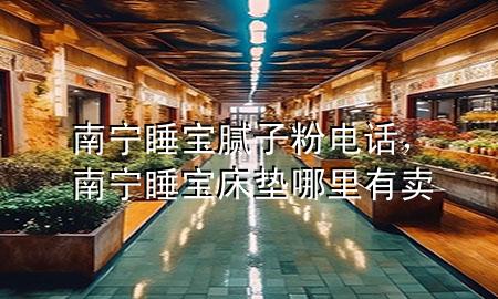南宁睡宝腻子粉电话，南宁睡宝床垫哪里有卖