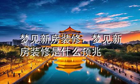 梦见新房装修，梦见新房装修是什么预兆