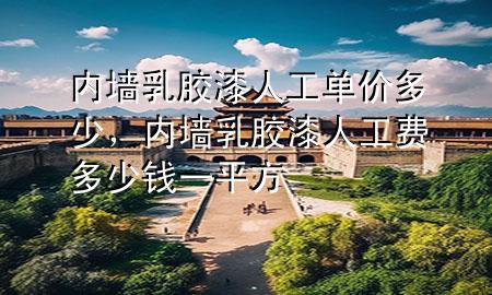 内墙乳胶漆人工单价多少，内墙乳胶漆人工费多少钱一平方