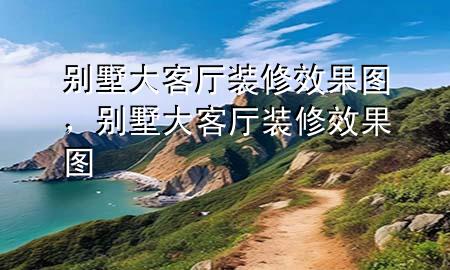别墅大客厅装修效果图，别墅大客厅装修效果图