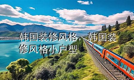 韩国装修风格，韩国装修风格小户型