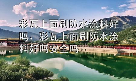 彩瓦上面刷防水涂料好吗，彩瓦上面刷防水涂料好吗安全吗