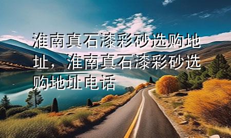 淮南真石漆彩砂选购地址，淮南真石漆彩砂选购地址电话