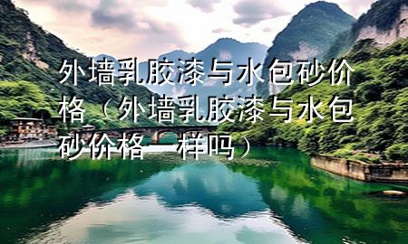 外墙乳胶漆与水包砂价格（外墙乳胶漆与水包砂价格一样吗）