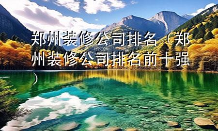 郑州装修公司排名（郑州装修公司排名前十强）