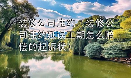 装修公司违约（装修公司违约延误工期怎么赔偿的起诉状）