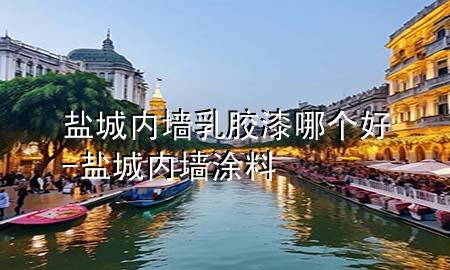 盐城内墙乳胶漆哪个好-盐城内墙涂料