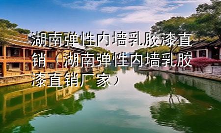 湖南弹性内墙乳胶漆直销（湖南弹性内墙乳胶漆直销厂家）