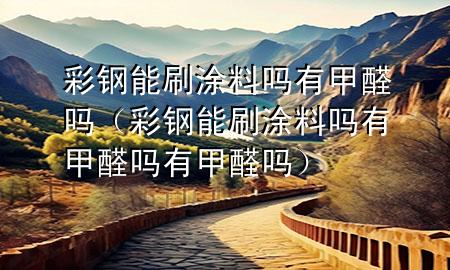彩钢能刷涂料吗有甲醛吗（彩钢能刷涂料吗有甲醛吗有甲醛吗）
