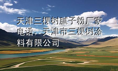 天津三棵树腻子粉厂家电话，天津市三棵树涂料有限公司