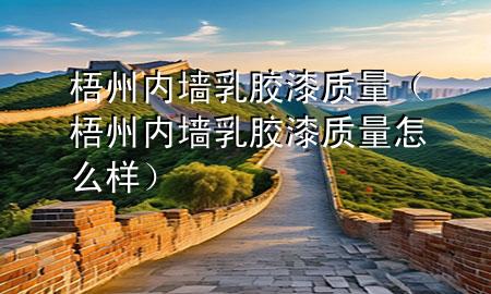 梧州内墙乳胶漆质量（梧州内墙乳胶漆质量怎么样）