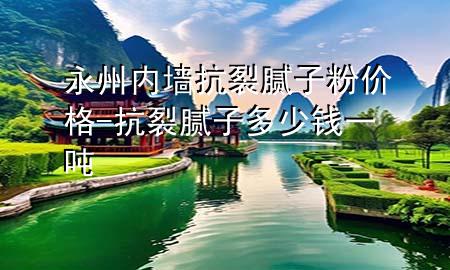 永州内墙抗裂腻子粉价格-抗裂腻子多少钱一吨