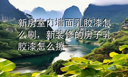 新房室内墙面乳胶漆怎么刷，新装修的房子乳胶漆怎么擦