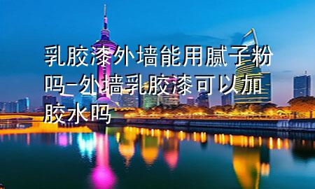 乳胶漆外墙能用腻子粉吗-外墙乳胶漆可以加胶水吗