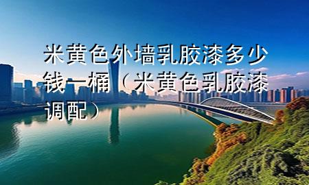 米黄色外墙乳胶漆多少钱一桶（米黄色乳胶漆调配）