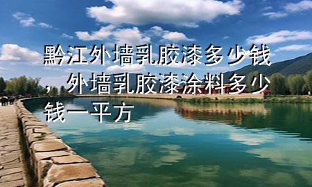 黔江外墙乳胶漆多少钱，外墙乳胶漆涂料多少钱一平方