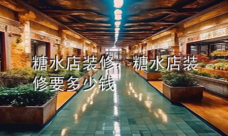 糖水店装修，糖水店装修要多少钱