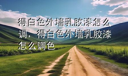 得白色外墙乳胶漆怎么调，得白色外墙乳胶漆怎么调色