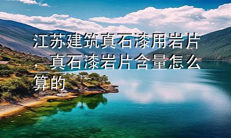江苏建筑真石漆用岩片，真石漆岩片含量怎么算的