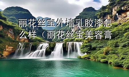 丽花丝宝外墙乳胶漆怎么样（丽花丝宝美容膏）