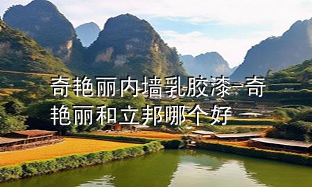奇艳丽内墙乳胶漆-奇艳丽和立邦哪个好