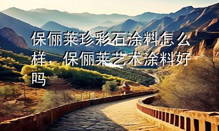 保俪莱珍彩石涂料怎么样，保俪莱艺术涂料好吗
