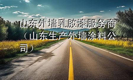 山东外墙乳胶漆服务商（山东生产外墙涂料公司）