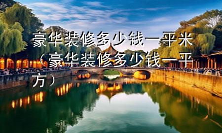 豪华装修多少钱一平米（豪华装修多少钱一平方）