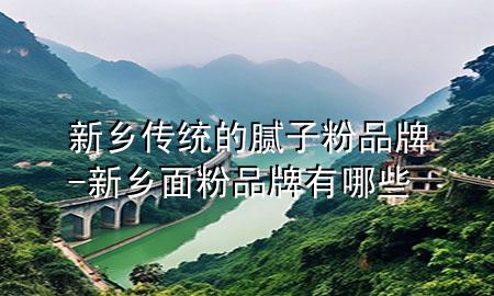 新乡传统的腻子粉品牌-新乡面粉品牌有哪些