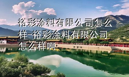 裕彩涂料有限公司怎么样-裕彩涂料有限公司怎么样啊