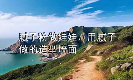 腻子粉做娃娃，用腻子做的造型墙面