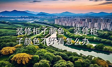 装修柜子颜色，装修柜子颜色不好看怎么办