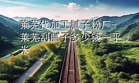莱芜代加工腻子粉厂-莱芜刮腻子多少钱一平米