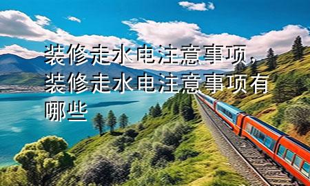装修走水电注意事项，装修走水电注意事项有哪些