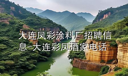 大连凤彩涂料厂招聘信息-大连彩凤酒家电话