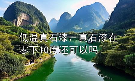 低温 真石漆，真石漆在零下10度还可以吗