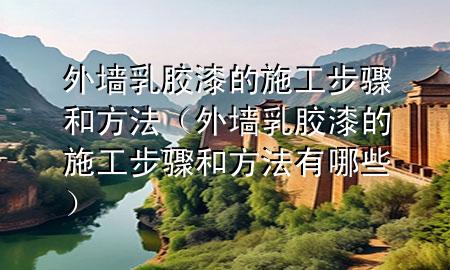 外墙乳胶漆的施工步骤和方法（外墙乳胶漆的施工步骤和方法有哪些）