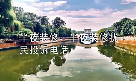 半夜装修，半夜装修扰民投诉电话
