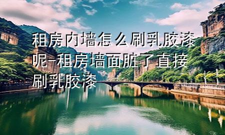 租房内墙怎么刷乳胶漆呢-租房墙面脏了直接刷乳胶漆