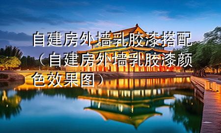 自建房外墙乳胶漆搭配（自建房外墙乳胶漆颜色效果图）