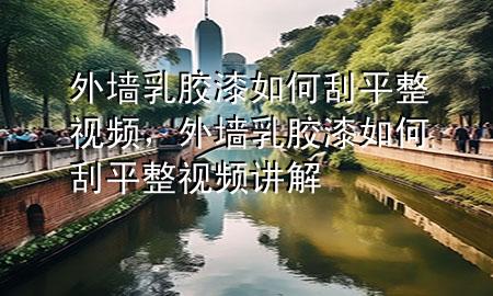 外墙乳胶漆如何刮平整视频，外墙乳胶漆如何刮平整视频讲解