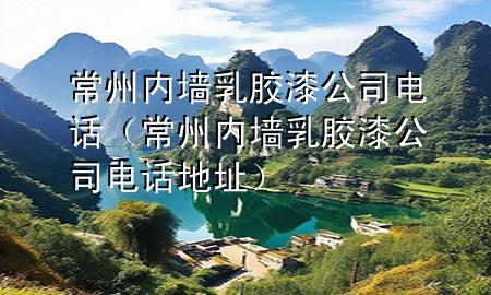 常州内墙乳胶漆公司电话（常州内墙乳胶漆公司电话地址）