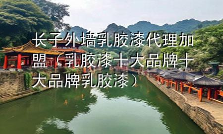 长子外墙乳胶漆代理加盟（乳胶漆十大品牌 十大品牌乳胶漆）