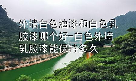 外墙白色油漆和白色乳胶漆哪个好-白色外墙乳胶漆能保持多久