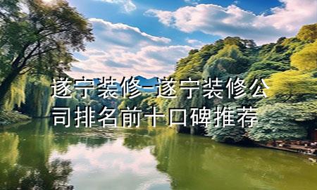 遂宁装修-遂宁装修公司排名前十口碑推荐