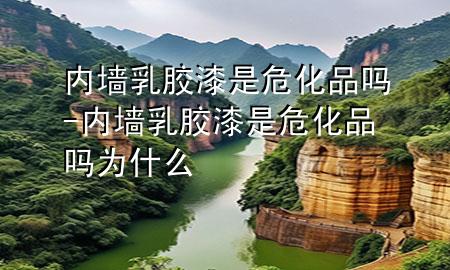 内墙乳胶漆是危化品吗-内墙乳胶漆是危化品吗为什么