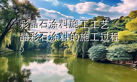 彩晶石涂料施工工艺（晶彩石涂料的施工过程）