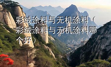 彩绒涂料与无机涂料（彩绒涂料与无机涂料哪个好）